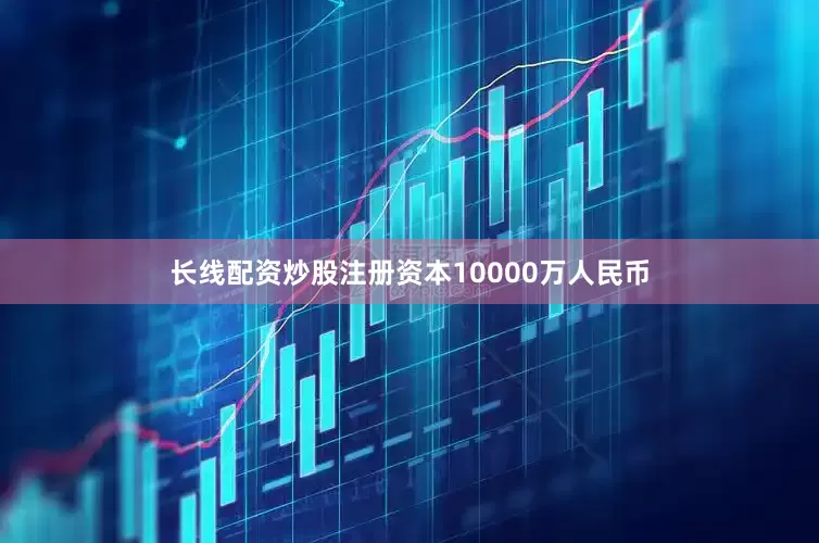 长线配资炒股注册资本10000万人民币