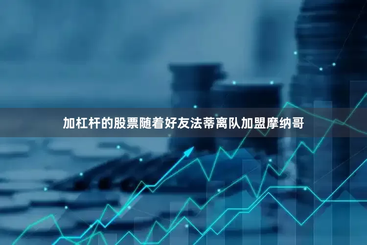 加杠杆的股票随着好友法蒂离队加盟摩纳哥