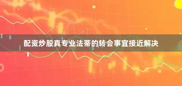 配资炒股真专业　　法蒂的转会事宜接近解决