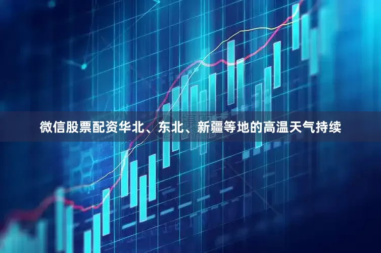 微信股票配资华北、东北、新疆等地的高温天气持续