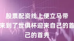 股票配资线上便立马带队来到了世俱杯迎来自己的首秀