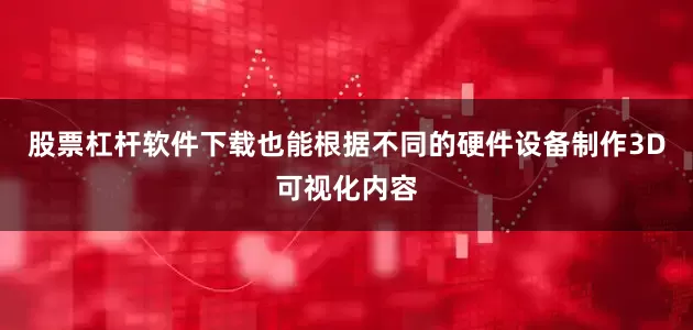 股票杠杆软件下载也能根据不同的硬件设备制作3D可视化内容