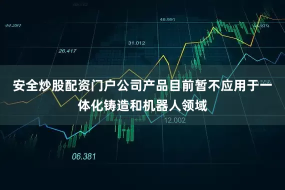 安全炒股配资门户公司产品目前暂不应用于一体化铸造和机器人领域