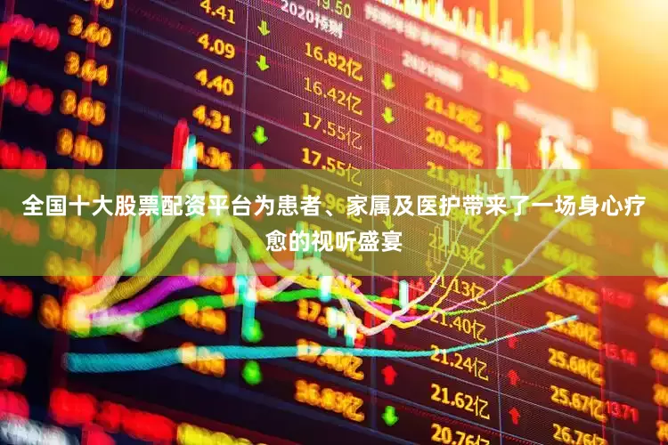 全国十大股票配资平台为患者、家属及医护带来了一场身心疗愈的视听盛宴
