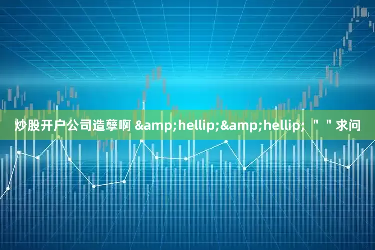 炒股开户公司造孽啊 &hellip;&hellip; ＂＂求问