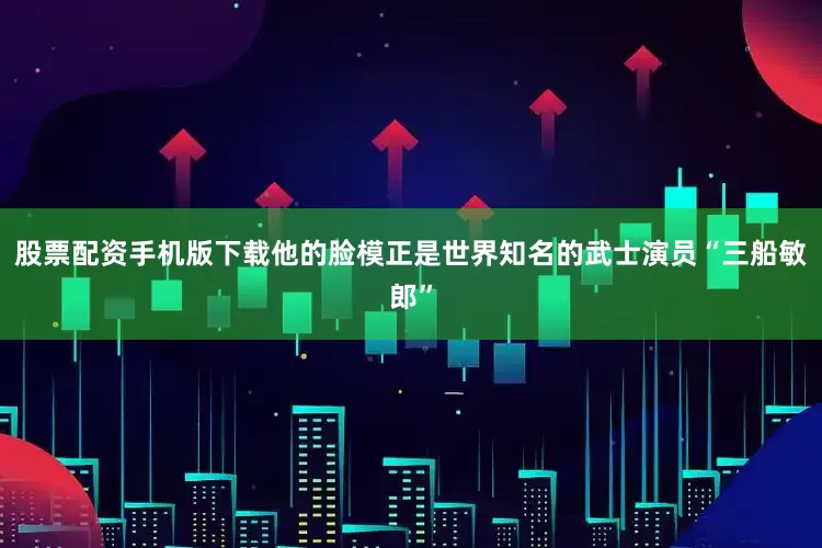 股票配资手机版下载他的脸模正是世界知名的武士演员“三船敏郎”