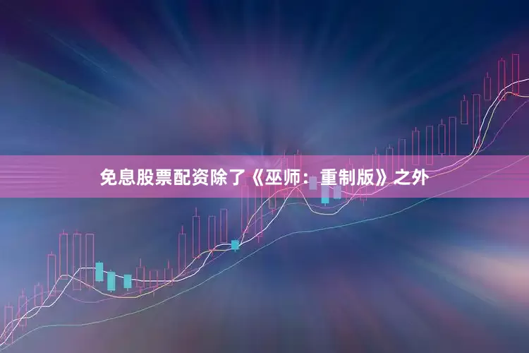 免息股票配资除了《巫师：重制版》之外