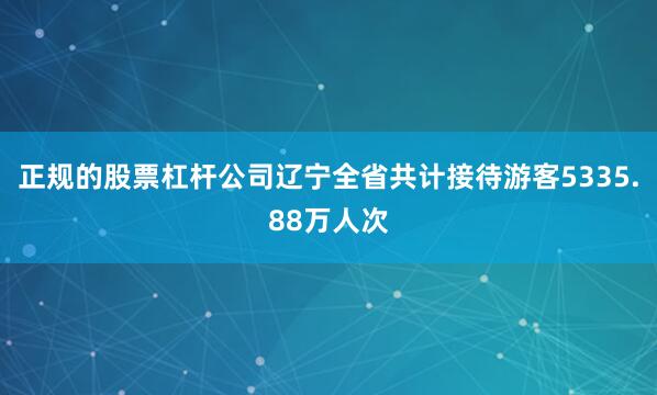 正规的股票杠杆公司辽宁全省共计接待游客5335.88万人次