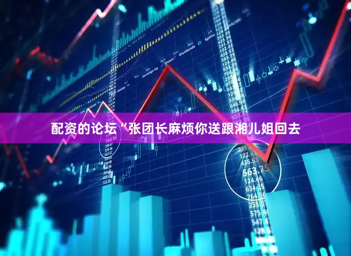 配资的论坛“张团长麻烦你送跟湘儿姐回去