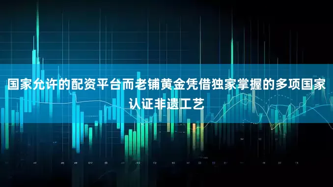 国家允许的配资平台而老铺黄金凭借独家掌握的多项国家认证非遗工艺