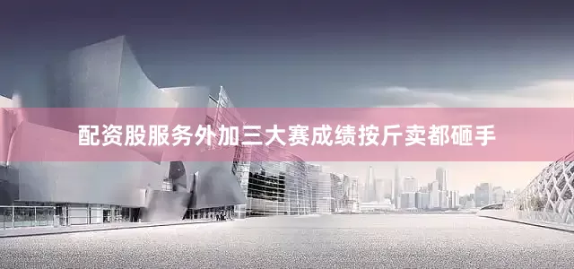 配资股服务外加三大赛成绩按斤卖都砸手