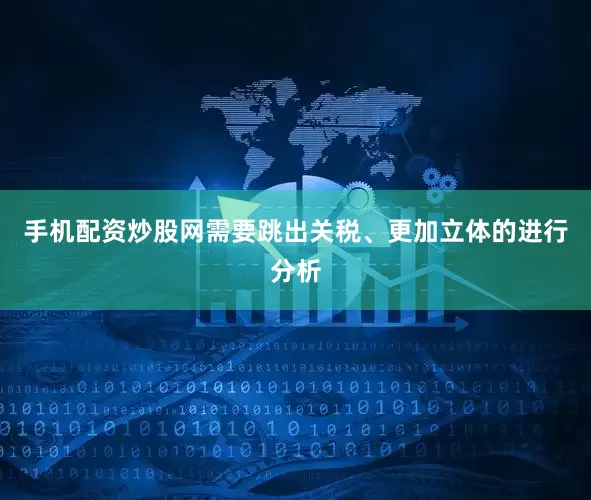 手机配资炒股网需要跳出关税、更加立体的进行分析