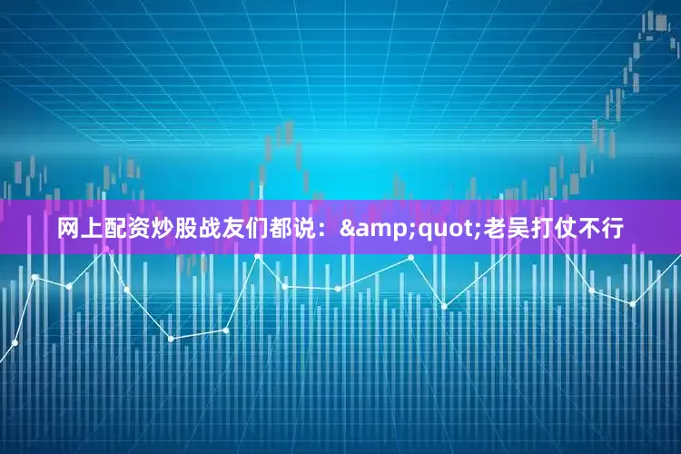 网上配资炒股战友们都说：&quot;老吴打仗不行