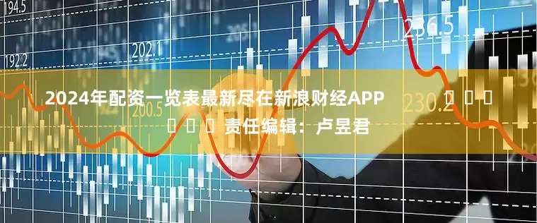 2024年配资一览表最新尽在新浪财经APP            						责任编辑：卢昱君