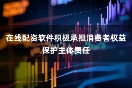 在线配资软件积极承担消费者权益保护主体责任