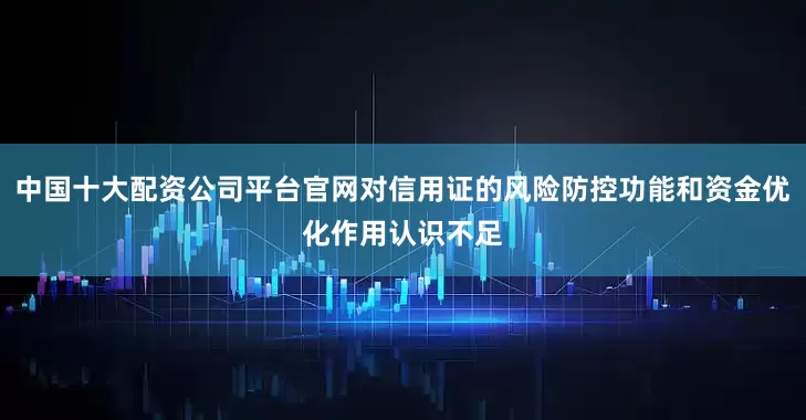 中国十大配资公司平台官网对信用证的风险防控功能和资金优化作用认识不足