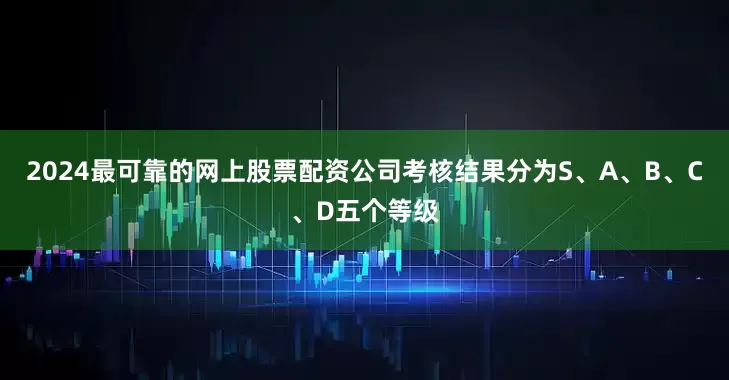 2024最可靠的网上股票配资公司考核结果分为S、A、B、C、D五个等级