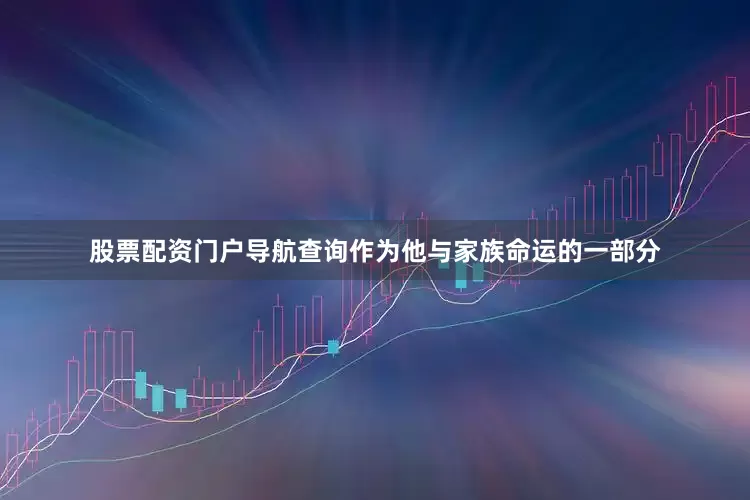 股票配资门户导航查询作为他与家族命运的一部分