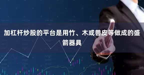 加杠杆炒股的平台是用竹、木或兽皮等做成的盛箭器具