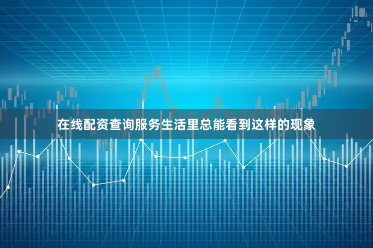 在线配资查询服务生活里总能看到这样的现象