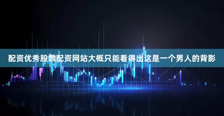 配资优秀股票配资网站大概只能看得出这是一个男人的背影