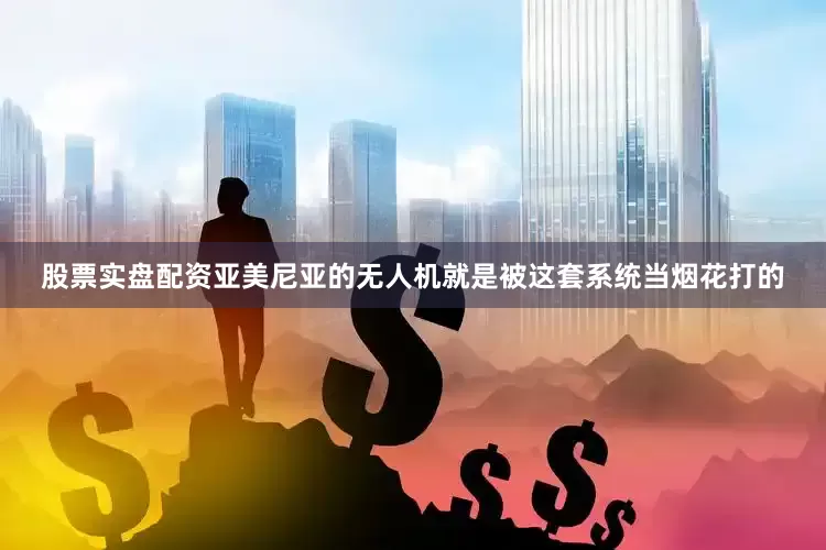 股票实盘配资亚美尼亚的无人机就是被这套系统当烟花打的