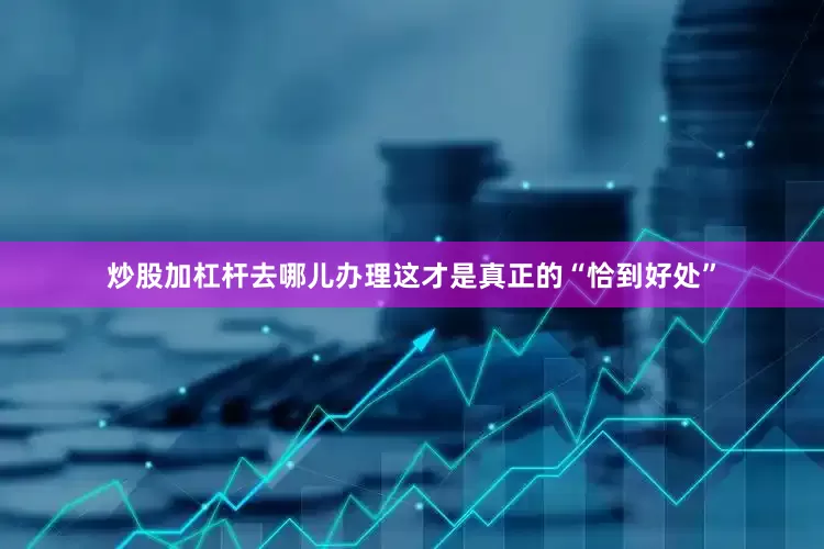 炒股加杠杆去哪儿办理这才是真正的“恰到好处”