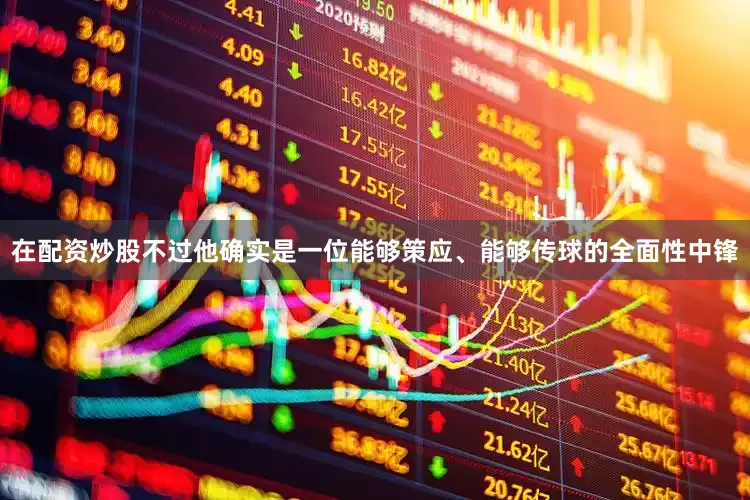 在配资炒股不过他确实是一位能够策应、能够传球的全面性中锋