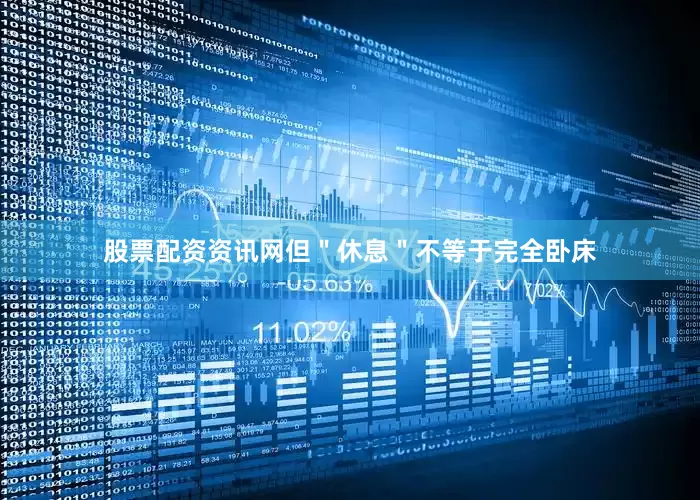 股票配资资讯网但＂休息＂不等于完全卧床