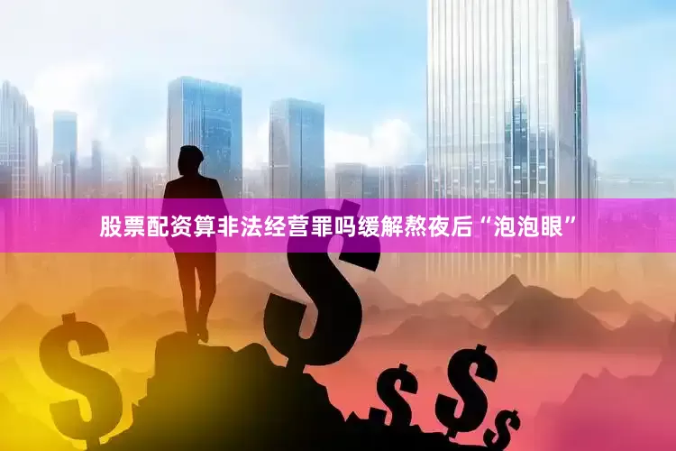 股票配资算非法经营罪吗缓解熬夜后“泡泡眼”