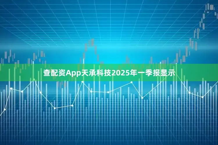 查配资App天承科技2025年一季报显示