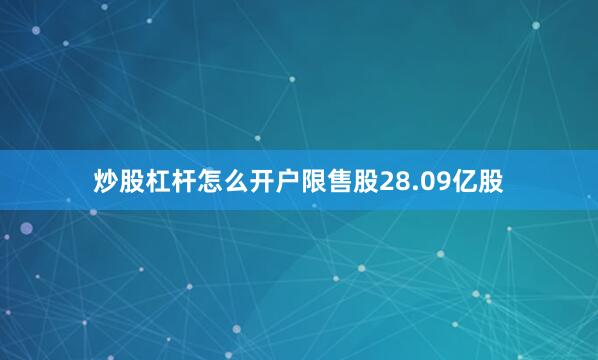 炒股杠杆怎么开户限售股28.09亿股