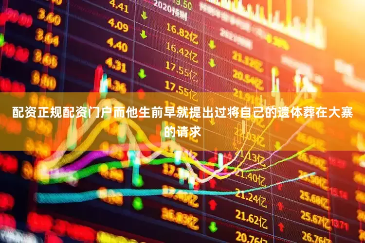 配资正规配资门户而他生前早就提出过将自己的遗体葬在大寨的请求
