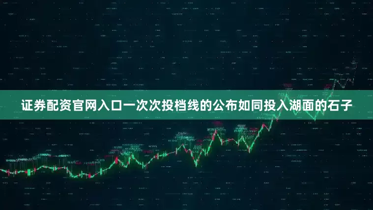 证券配资官网入口一次次投档线的公布如同投入湖面的石子