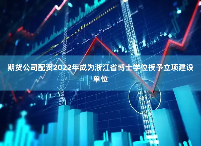 期货公司配资2022年成为浙江省博士学位授予立项建设单位
