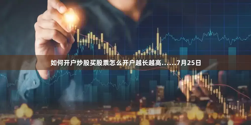 如何开户炒股买股票怎么开户越长越高……7月25日