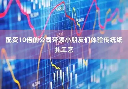 配资10倍的公司带领小朋友们体验传统纸扎工艺