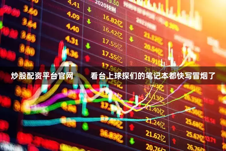 炒股配资平台官网        看台上球探们的笔记本都快写冒烟了
