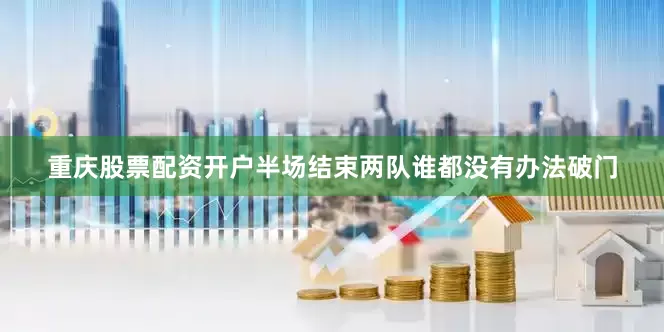 重庆股票配资开户半场结束两队谁都没有办法破门