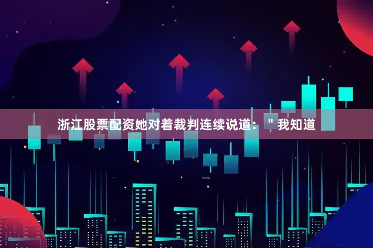 浙江股票配资她对着裁判连续说道：＂我知道
