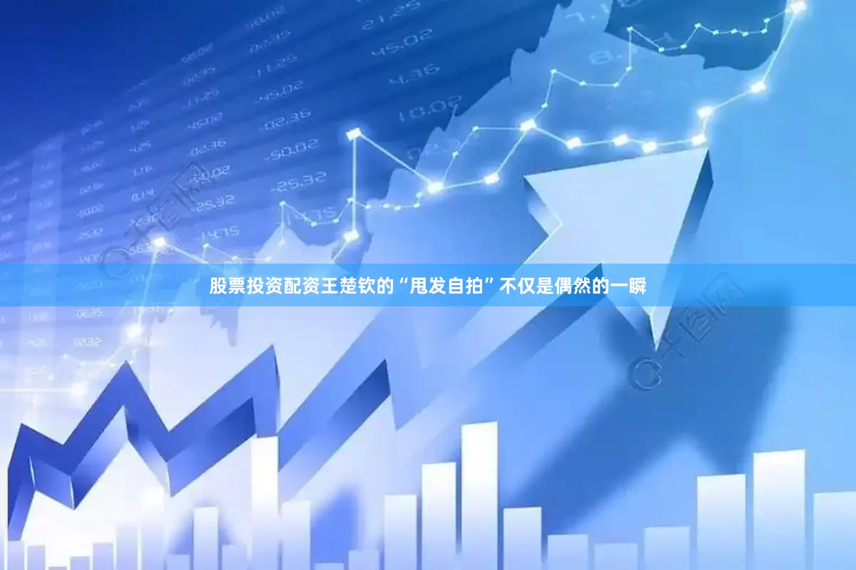 股票投资配资王楚钦的“甩发自拍”不仅是偶然的一瞬