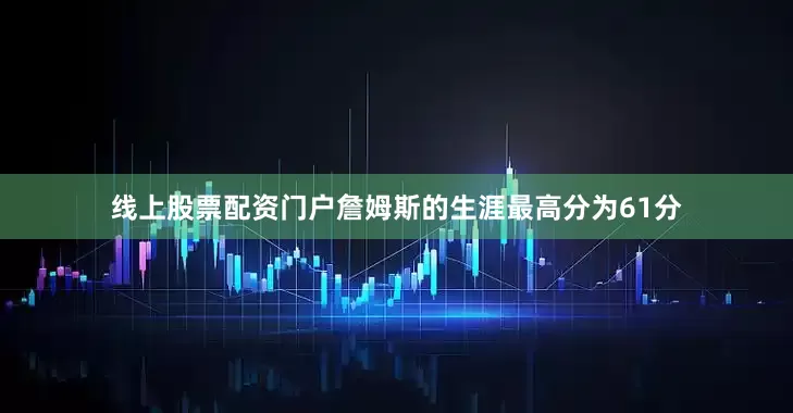 线上股票配资门户詹姆斯的生涯最高分为61分