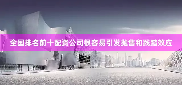 全国排名前十配资公司很容易引发抛售和践踏效应