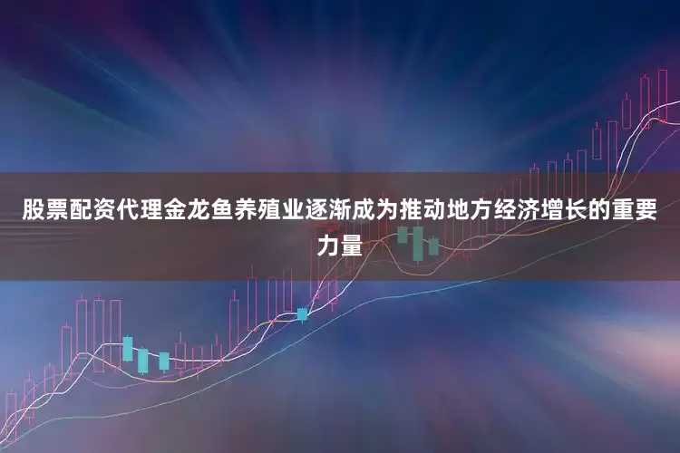股票配资代理金龙鱼养殖业逐渐成为推动地方经济增长的重要力量