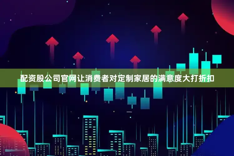 配资股公司官网让消费者对定制家居的满意度大打折扣