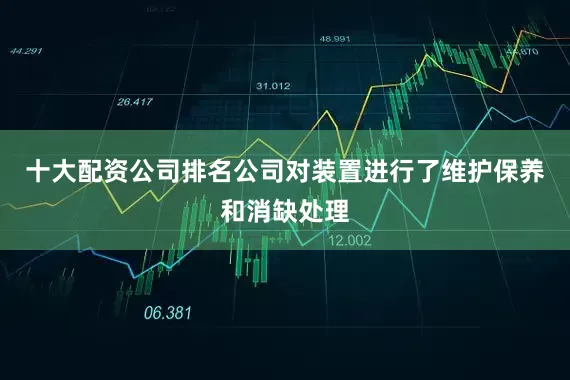 十大配资公司排名公司对装置进行了维护保养和消缺处理
