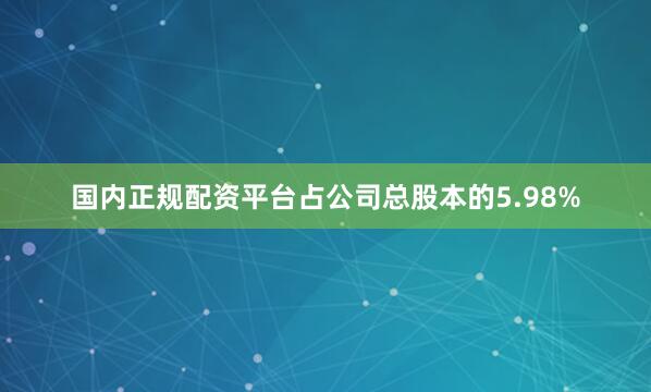国内正规配资平台占公司总股本的5.98%