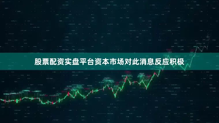 股票配资实盘平台资本市场对此消息反应积极
