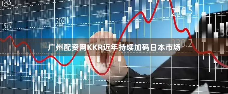 广州配资网KKR近年持续加码日本市场