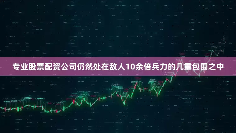 专业股票配资公司仍然处在敌人10余倍兵力的几重包围之中